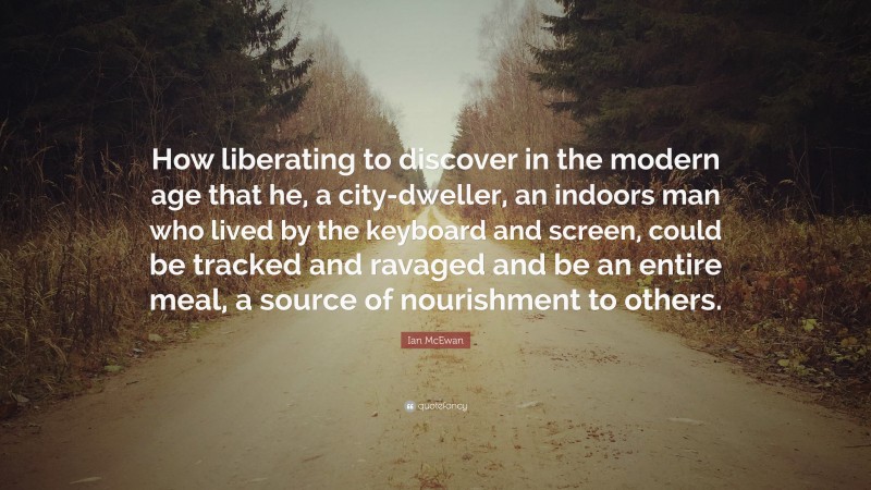 Ian McEwan Quote: “How liberating to discover in the modern age that he, a city-dweller, an indoors man who lived by the keyboard and screen, could be tracked and ravaged and be an entire meal, a source of nourishment to others.”