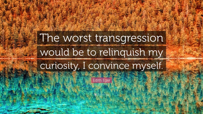 Edith Eger Quote: “The worst transgression would be to relinquish my curiosity, I convince myself.”