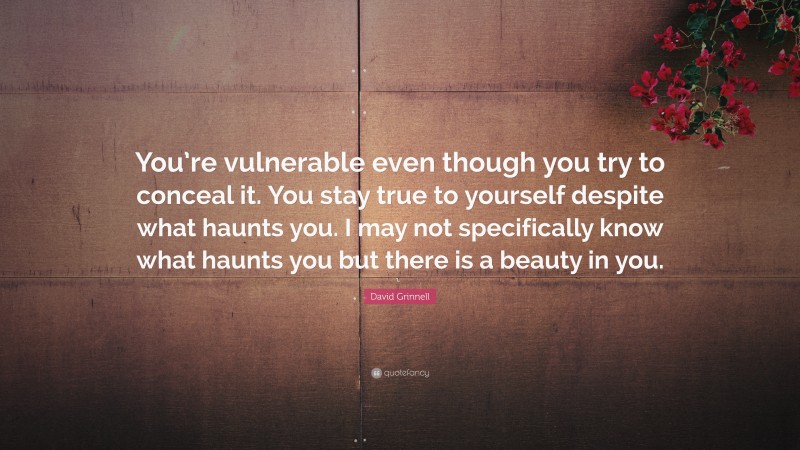 David Grinnell Quote: “You’re vulnerable even though you try to conceal it. You stay true to yourself despite what haunts you. I may not specifically know what haunts you but there is a beauty in you.”