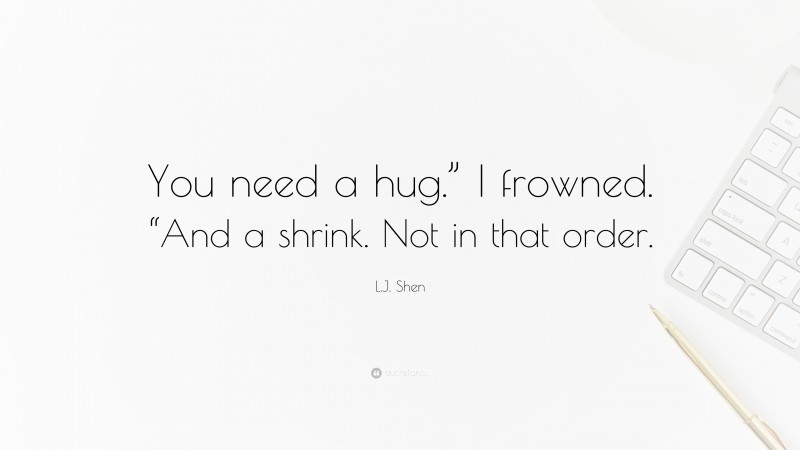 L.J. Shen Quote: “You need a hug.” I frowned. “And a shrink. Not in that order.”