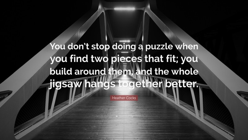 Heather Cocks Quote: “You don’t stop doing a puzzle when you find two pieces that fit; you build around them, and the whole jigsaw hangs together better.”