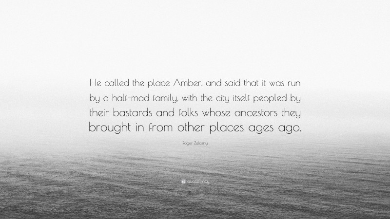 Roger Zelazny Quote: “He called the place Amber, and said that it was run by a half-mad family, with the city itself peopled by their bastards and folks whose ancestors they brought in from other places ages ago.”