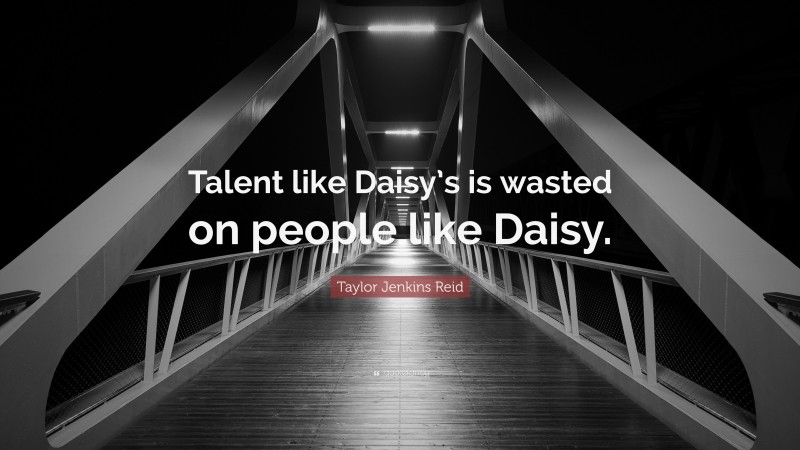 Taylor Jenkins Reid Quote: “Talent like Daisy’s is wasted on people like Daisy.”