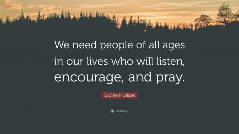 Sophie Hudson Quote: “We need people of all ages in our lives who will listen, encourage, and pray.”