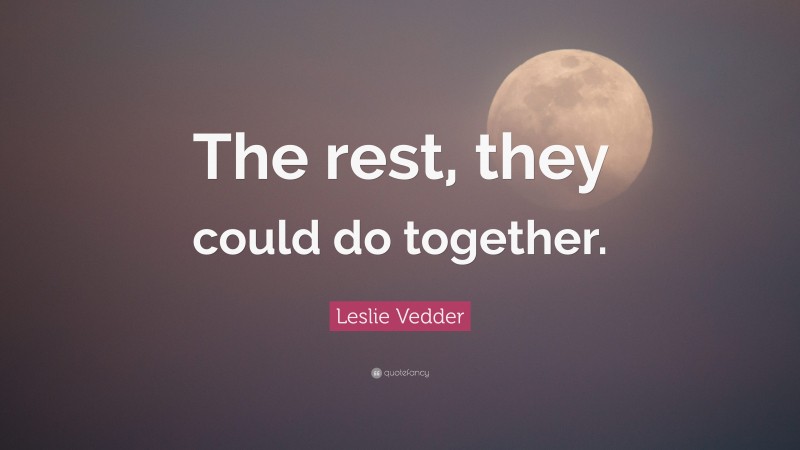 Leslie Vedder Quote: “The rest, they could do together.”