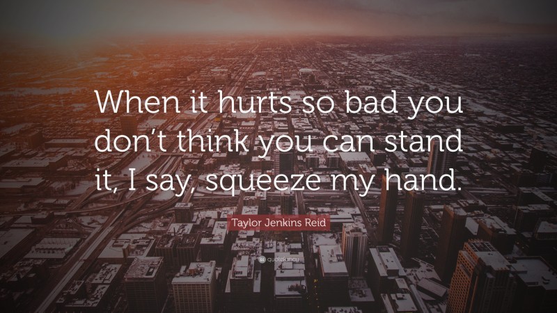Taylor Jenkins Reid Quote: “When it hurts so bad you don’t think you can stand it, I say, squeeze my hand.”