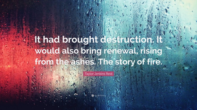 Taylor Jenkins Reid Quote: “It had brought destruction. It would also bring renewal, rising from the ashes. The story of fire.”