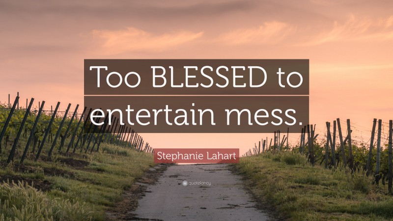 Stephanie Lahart Quote: “Too BLESSED to entertain mess.”