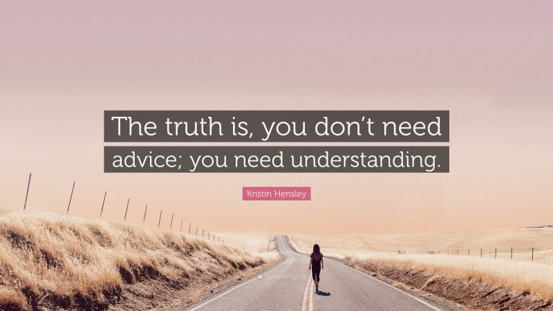 Kristin Hensley Quote: “The truth is, you don’t need advice; you need understanding.”