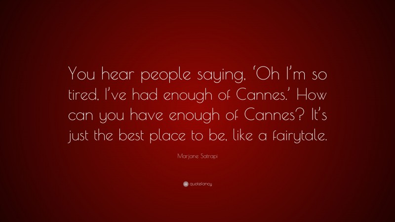 Marjane Satrapi Quote: “You hear people saying, ‘Oh I’m so tired, I’ve had enough of Cannes.’ How can you have enough of Cannes? It’s just the best place to be, like a fairytale.”