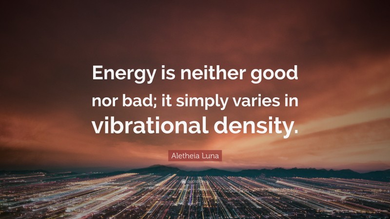 Aletheia Luna Quote: “Energy is neither good nor bad; it simply varies in vibrational density.”