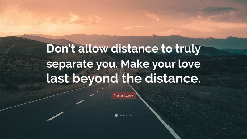 Nisla Love Quote: “Don’t allow distance to truly separate you. Make your love last beyond the distance.”