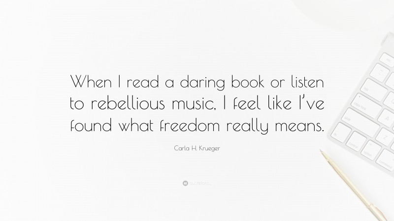 Carla H. Krueger Quote: “When I read a daring book or listen to rebellious music, I feel like I’ve found what freedom really means.”