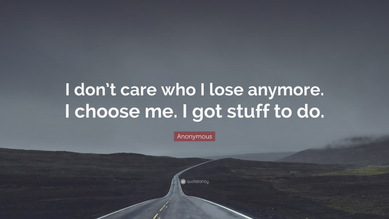 Anonymous Quote: “I don’t care who I lose anymore. I choose me. I got stuff to do.”