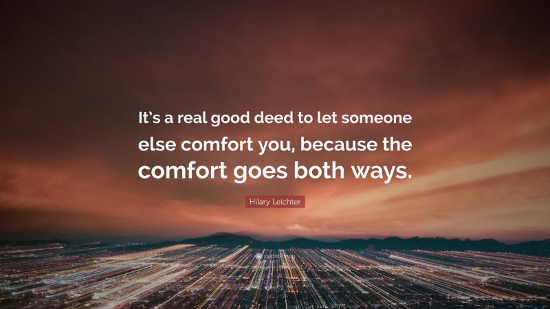 Hilary Leichter Quote: “It’s a real good deed to let someone else comfort you, because the comfort goes both ways.”