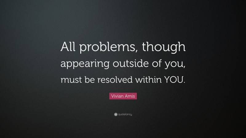 Vivian Amis Quote: “All problems, though appearing outside of you, must be resolved within YOU.”