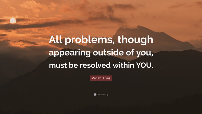 Vivian Amis Quote: “All problems, though appearing outside of you, must be resolved within YOU.”