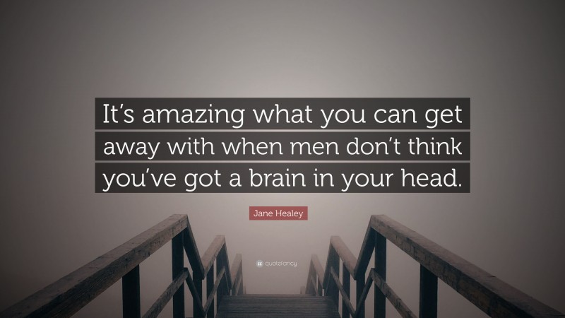 Jane Healey Quote: “It’s amazing what you can get away with when men don’t think you’ve got a brain in your head.”