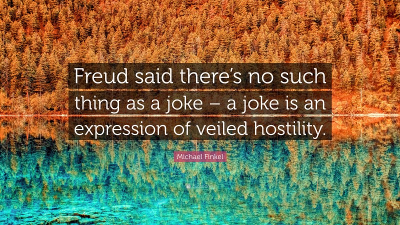 Michael Finkel Quote: “Freud said there’s no such thing as a joke – a joke is an expression of veiled hostility.”