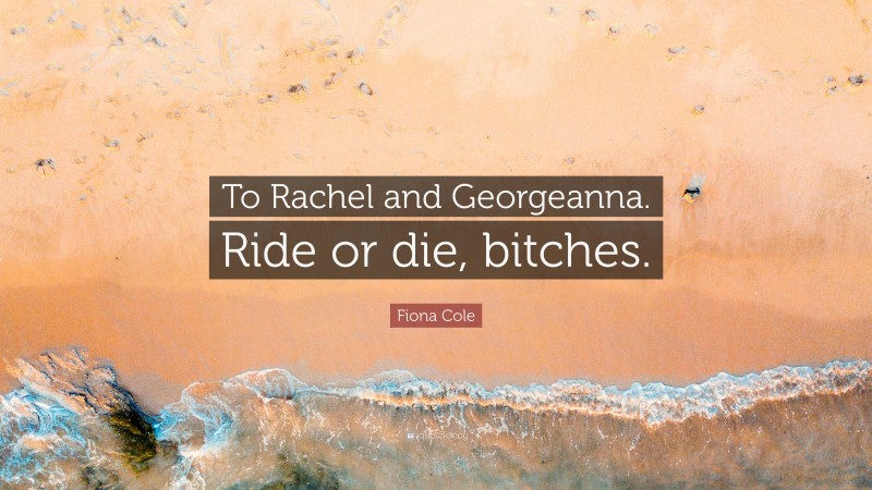 Fiona Cole Quote: “To Rachel and Georgeanna. Ride or die, bitches.”