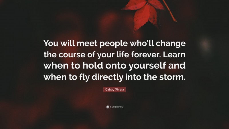 Gabby Rivera Quote: “You will meet people who’ll change the course of your life forever. Learn when to hold onto yourself and when to fly directly into the storm.”