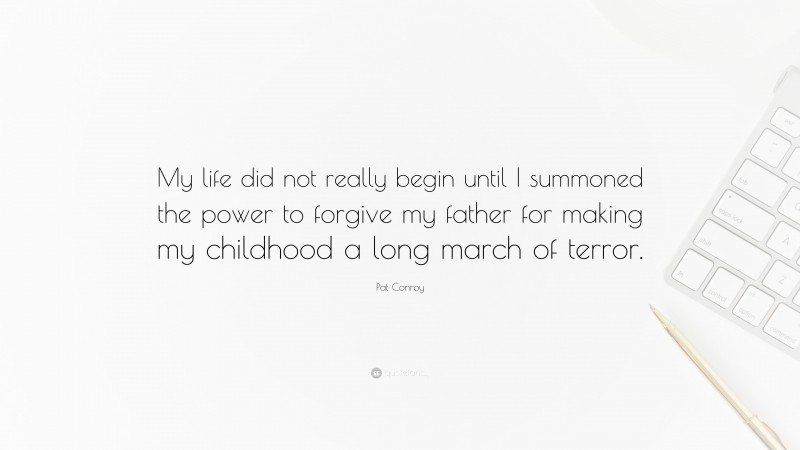 Pat Conroy Quote: “My life did not really begin until I summoned the power to forgive my father for making my childhood a long march of terror.”