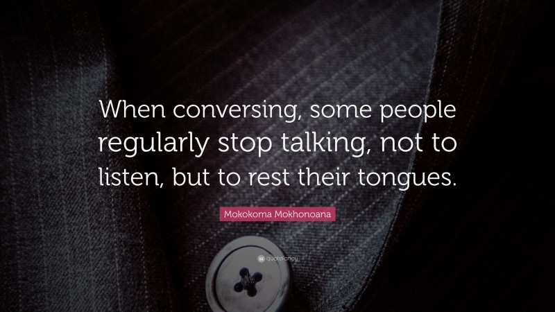 Mokokoma Mokhonoana Quote: “When conversing, some people regularly stop talking, not to listen, but to rest their tongues.”