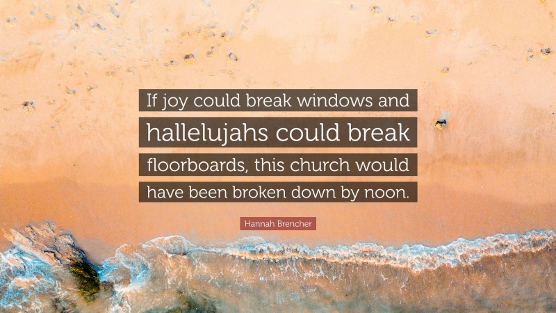 Hannah Brencher Quote: “If joy could break windows and hallelujahs could break floorboards, this church would have been broken down by noon.”