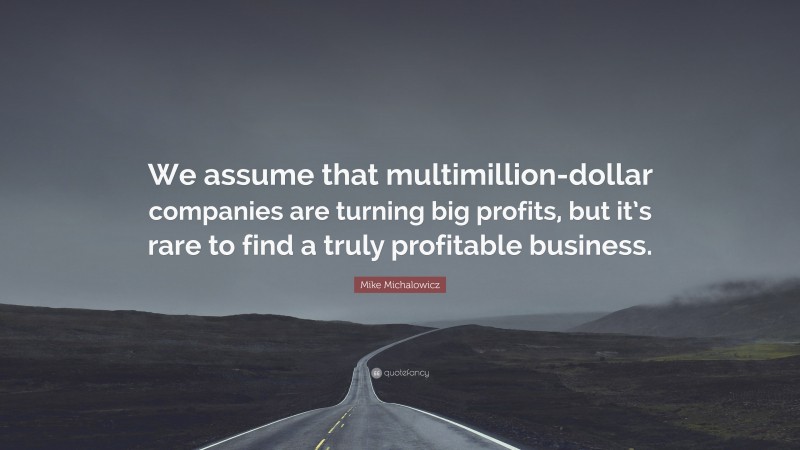 Mike Michalowicz Quote: “We assume that multimillion-dollar companies are turning big profits, but it’s rare to find a truly profitable business.”
