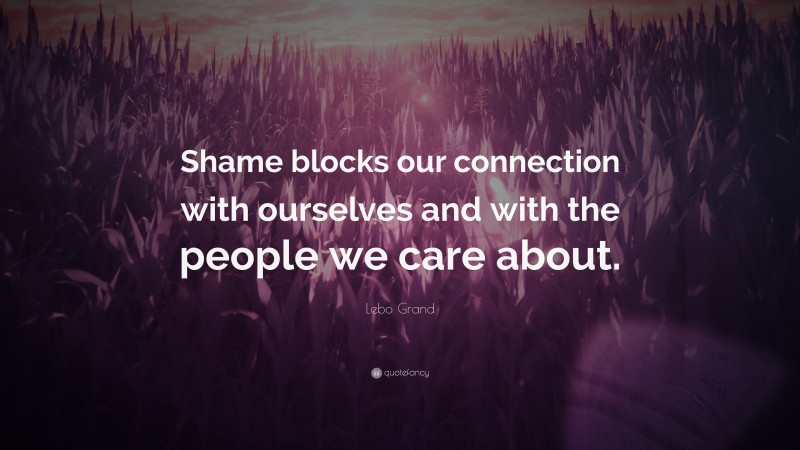 Lebo Grand Quote: “Shame blocks our connection with ourselves and with the people we care about.”