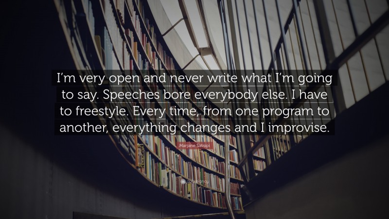 Marjane Satrapi Quote: “I’m very open and never write what I’m going to say. Speeches bore everybody else. I have to freestyle. Every time, from one program to another, everything changes and I improvise.”