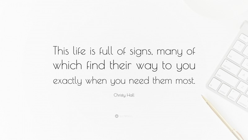 Christy Hall Quote: “This life is full of signs, many of which find their way to you exactly when you need them most.”