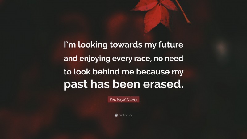 Pre. Kaya' Gilkey Quote: “I’m looking towards my future and enjoying every race, no need to look behind me because my past has been erased.”