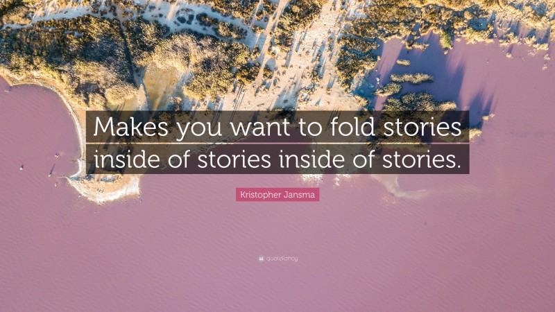 Kristopher Jansma Quote: “Makes you want to fold stories inside of stories inside of stories.”