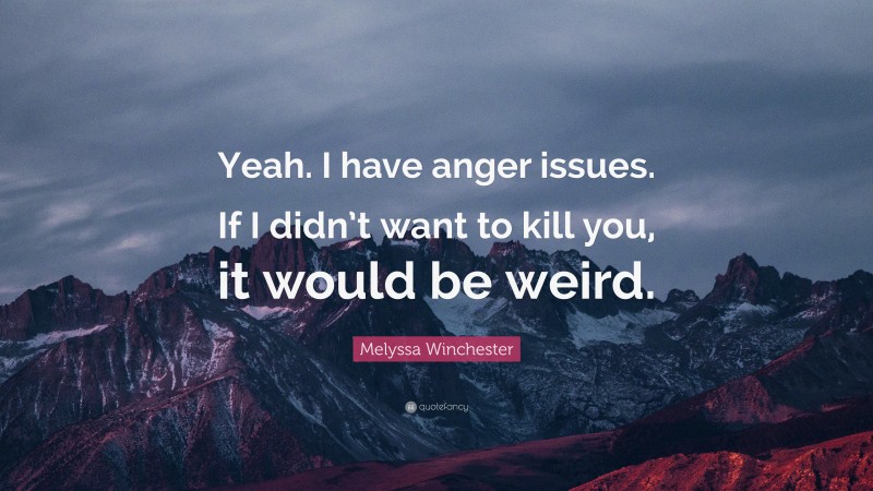 Melyssa Winchester Quote: “Yeah. I have anger issues. If I didn’t want to kill you, it would be weird.”