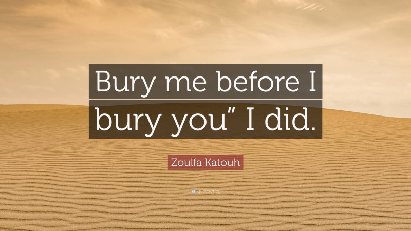 Zoulfa Katouh Quote: “Bury me before I bury you” I did.”