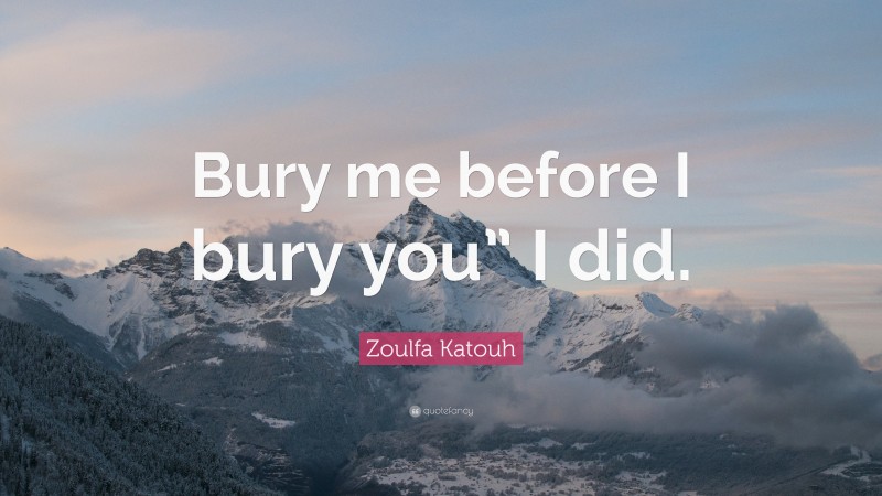 Zoulfa Katouh Quote: “Bury me before I bury you” I did.”