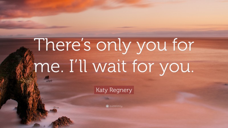 Katy Regnery Quote: “There’s only you for me. I’ll wait for you.”