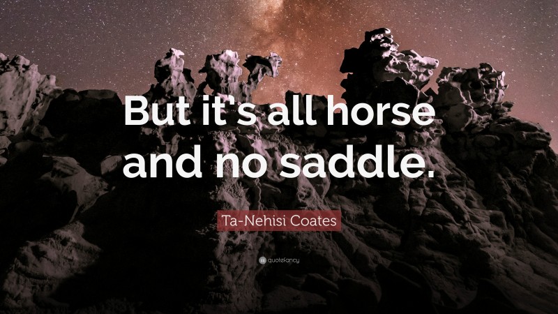 Ta-Nehisi Coates Quote: “But it’s all horse and no saddle.”