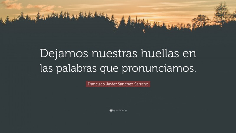 Francisco Javier Sanchez Serrano Quote: “Dejamos nuestras huellas en las palabras que pronunciamos.”