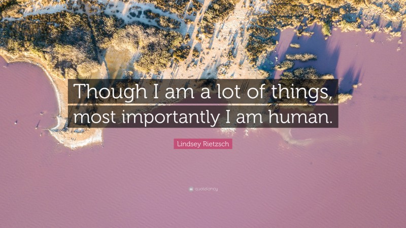 Lindsey Rietzsch Quote: “Though I am a lot of things, most importantly I am human.”