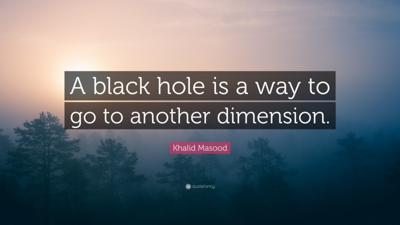 Khalid Masood Quote: “A black hole is a way to go to another dimension.”