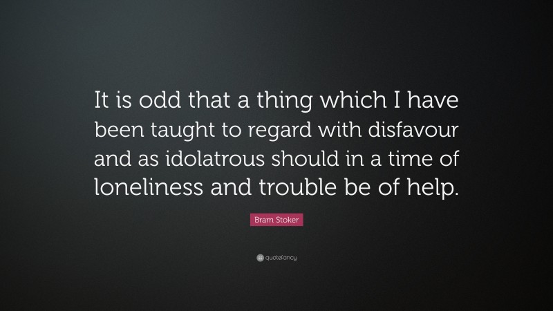 Bram Stoker Quote: “It is odd that a thing which I have been taught to regard with disfavour and as idolatrous should in a time of loneliness and trouble be of help.”