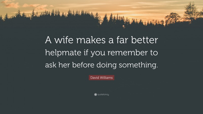 David Williams Quote: “A wife makes a far better helpmate if you remember to ask her before doing something.”
