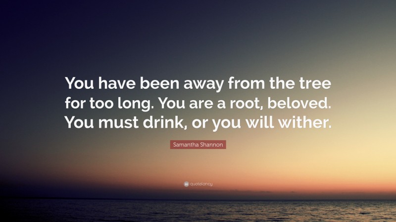 Samantha Shannon Quote: “You have been away from the tree for too long. You are a root, beloved. You must drink, or you will wither.”