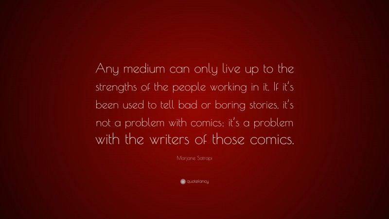 Marjane Satrapi Quote: “Any medium can only live up to the strengths of the people working in it. If it’s been used to tell bad or boring stories, it’s not a problem with comics; it’s a problem with the writers of those comics.”