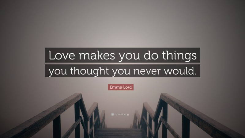 Emma Lord Quote: “Love makes you do things you thought you never would.”