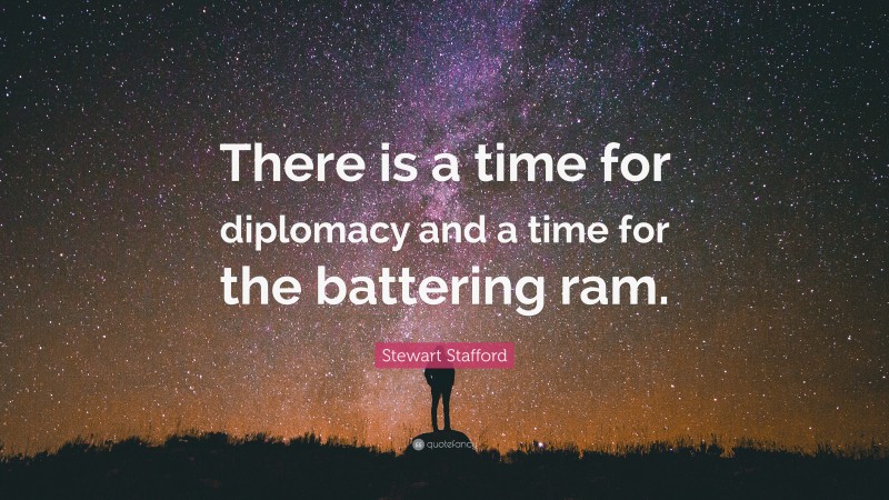 Stewart Stafford Quote: “There is a time for diplomacy and a time for the battering ram.”