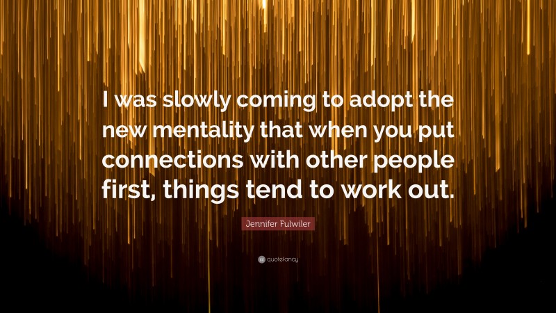 Jennifer Fulwiler Quote: “I was slowly coming to adopt the new mentality that when you put connections with other people first, things tend to work out.”