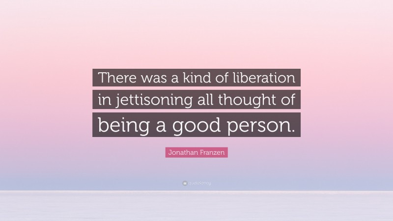 Jonathan Franzen Quote: “There was a kind of liberation in jettisoning all thought of being a good person.”